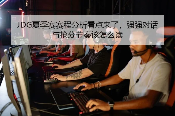 JDG夏季赛赛程分析看点来了，强强对话与抢分节奏该怎么读